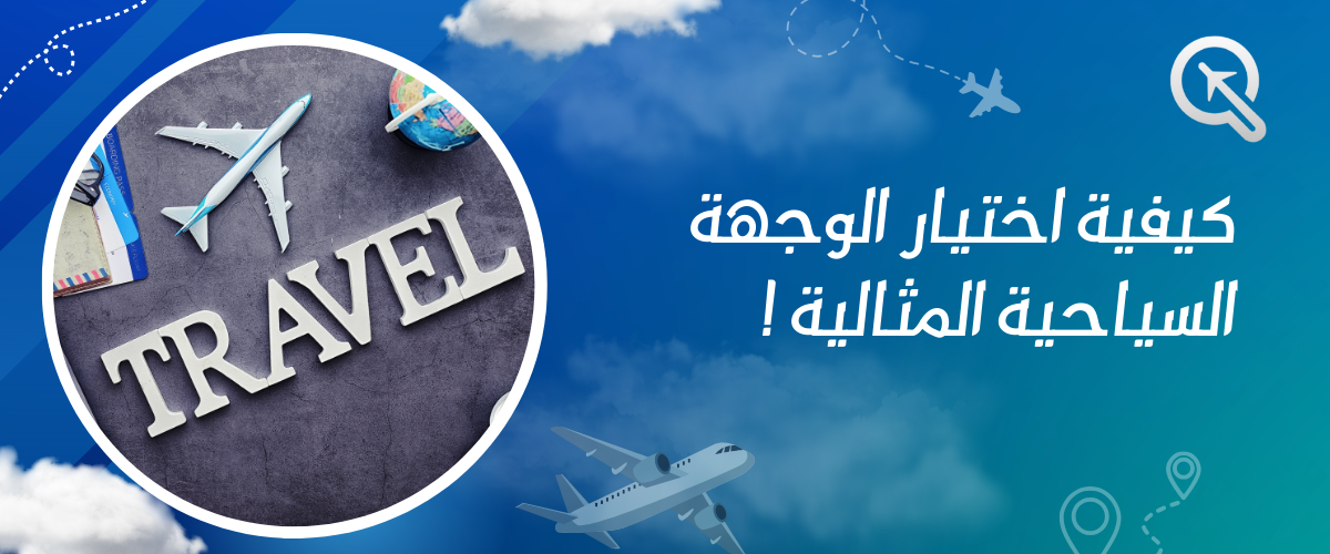 كيفية اختيار الوجهة السياحية المثالية: دليلك لاختيار الوجهة الأنسب لرحلتك المقبلة