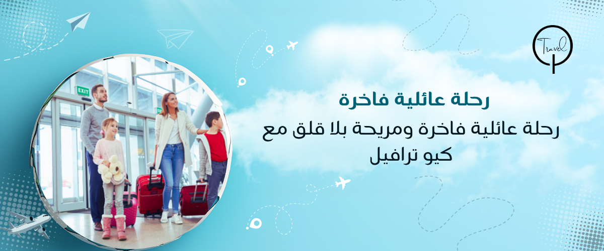 رحلة عائلية فاخرة ومريحة بلا قلق مع كيو ترافيل