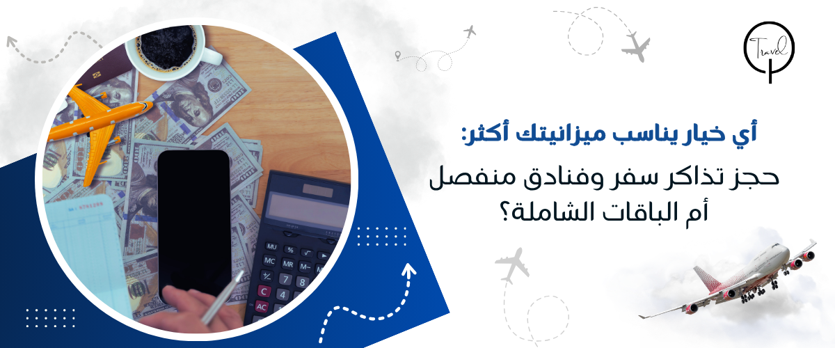 أي خيار يناسب ميزانيتك أكثر: حجز تذاكر سفر وفنادق منفصل أم الباقات الشاملة؟